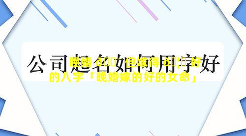 晚婚 🌴 但嫁得 🦁 好的八字「晚婚嫁的好的女命」